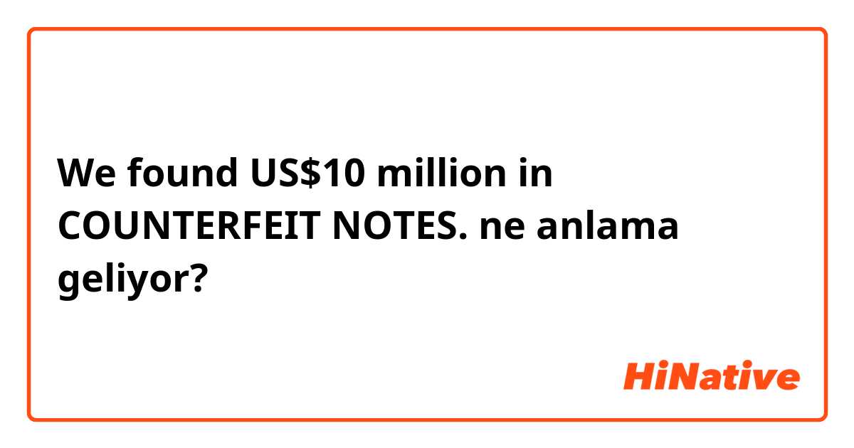 We found US$10 million in COUNTERFEIT NOTES. ne anlama geliyor?
