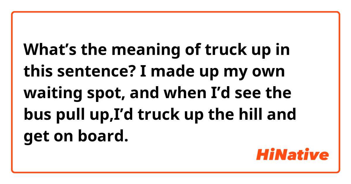 What’s the meaning of truck up in this sentence?
  I made up my own waiting spot, and when I’d see the bus pull up,I’d truck up the hill and get on board.