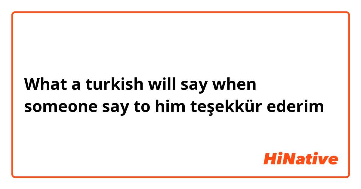 What a turkish will say when someone say to him teşekkür ederim 