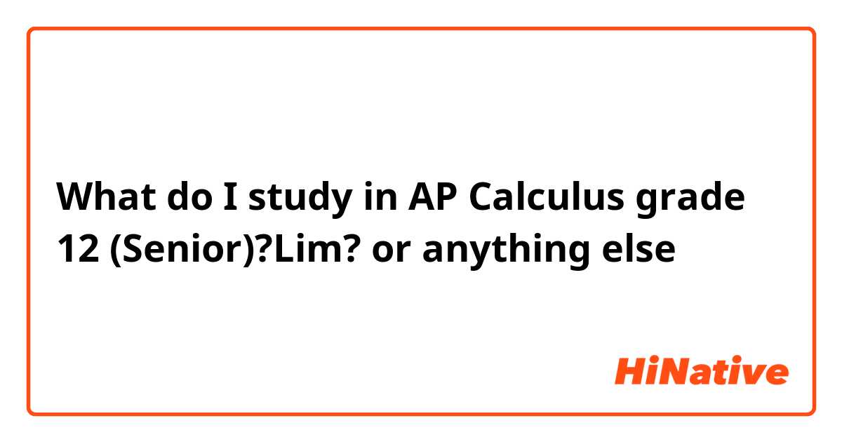 What do I study in AP Calculus grade 12 (Senior)?Lim? or anything else