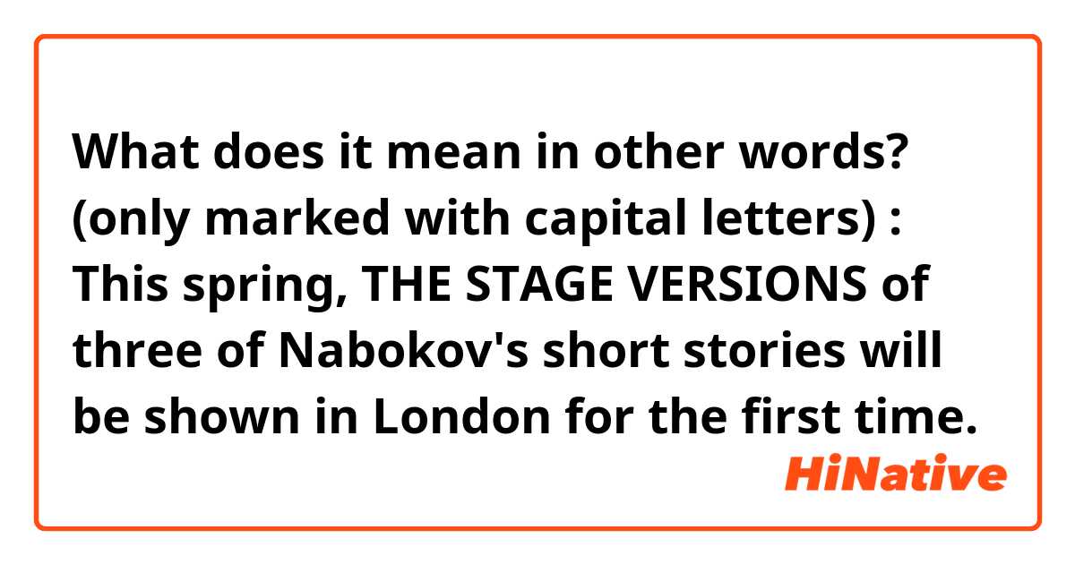 What does it mean in other words? (only marked with capital letters) : This spring, THE STAGE VERSIONS of three of Nabokov's short stories will be shown in London for the first time.
