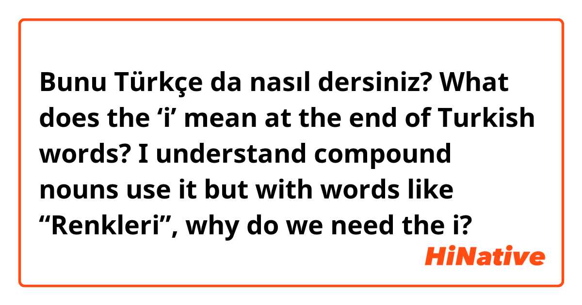 Bunu Türkçe da nasıl dersiniz? What does the ‘i’ mean at the end of Turkish words? I understand compound nouns use it but with words like “Renkleri”, why do we need the i?