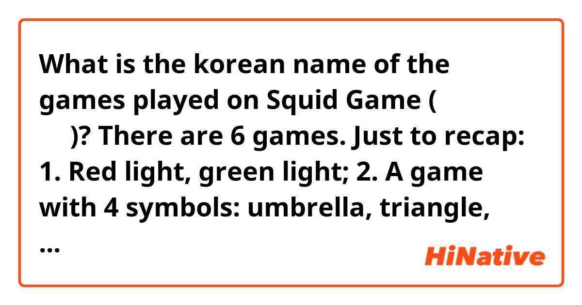 What is the korean name of the games played on Squid Game (오징어 게임)? There are 6 games. Just to recap:
1. Red light, green light;
2. A game with 4 symbols: umbrella, triangle, circle and a star stamped on a sugar/honey snack.
3. Tug of war;
4. Marble game;
6. Squid game.****

> The 5th game isn't really a game, so I don't think it has a name.
**** I know squid game is 오징어 게임, but would it sound natural to say: 야 오징어 게임을 하자?