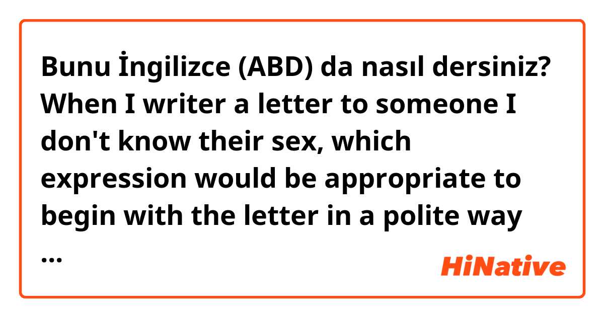 Bunu İngilizce (ABD) da nasıl dersiniz? When I writer a letter to someone I don't know their sex, 
which expression would be appropriate to begin with the letter in a polite way as I can not use 'Mr.' or 'Ms'? 
