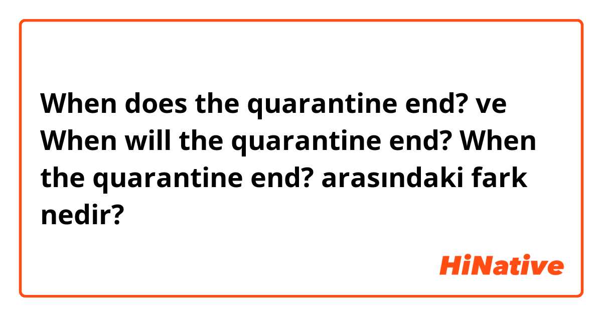When does the quarantine end? ve When will the quarantine end? When the quarantine end? arasındaki fark nedir?