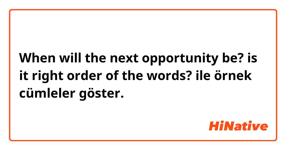 When will the next opportunity be? is it right order of the words? ile örnek cümleler göster.