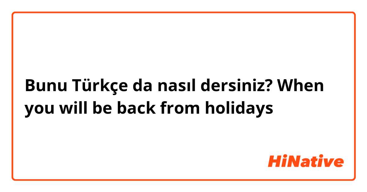 Bunu Türkçe da nasıl dersiniz? When you will be back from holidays 