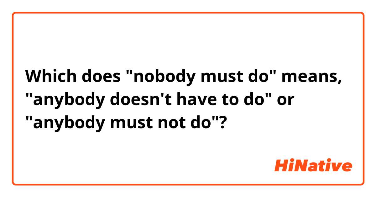 Which does "nobody must do" means, "anybody doesn't have to do" or "anybody must not do"?