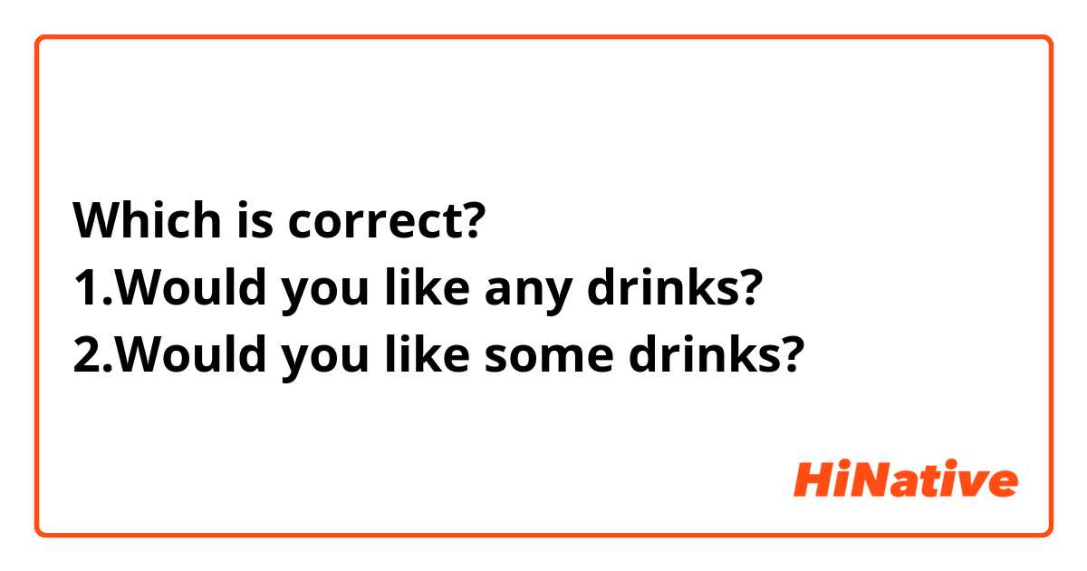 Which is correct?
1.Would you like any drinks?
2.Would you like some drinks?