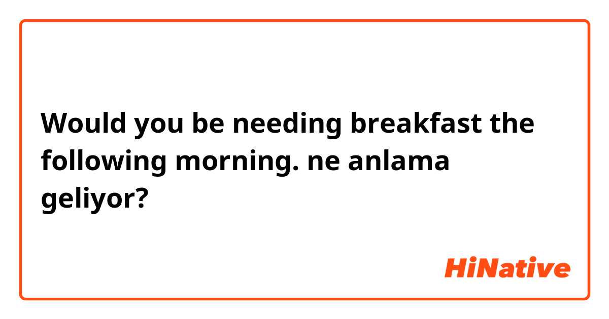 Would you be needing breakfast the following morning. ne anlama geliyor?