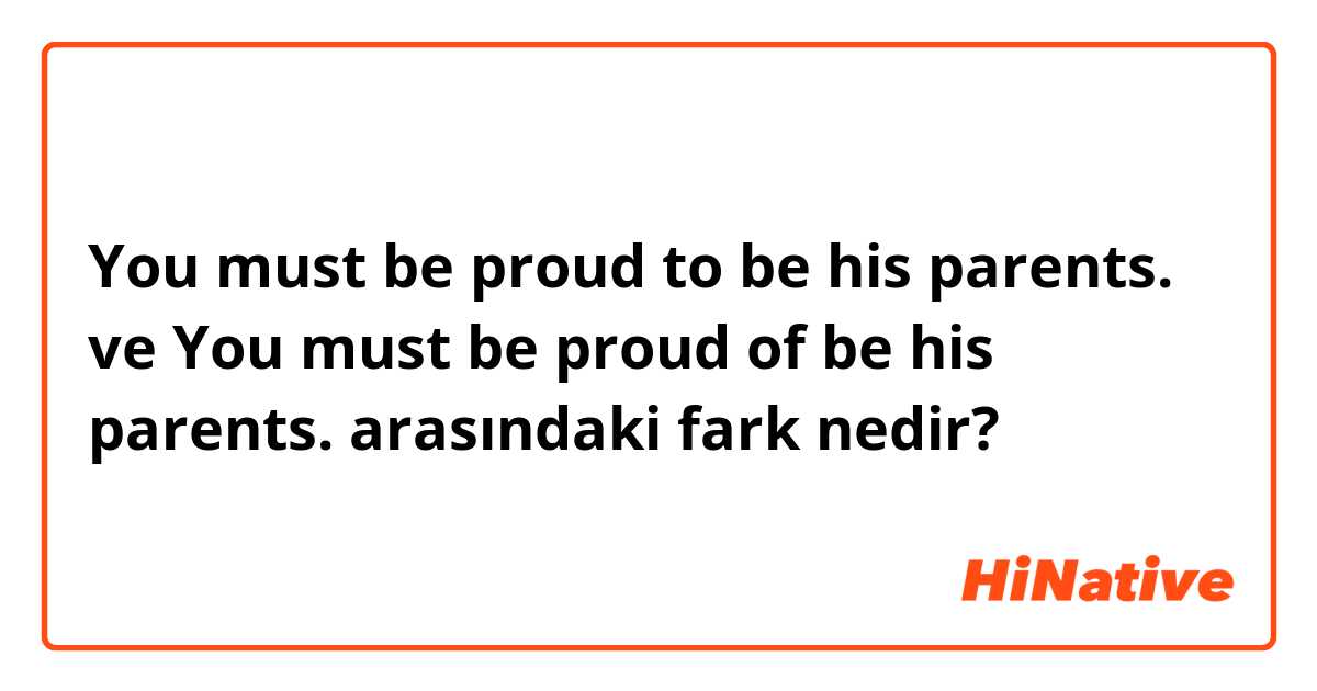 You must be proud to be his parents. ve You must be proud of be his parents. arasındaki fark nedir?