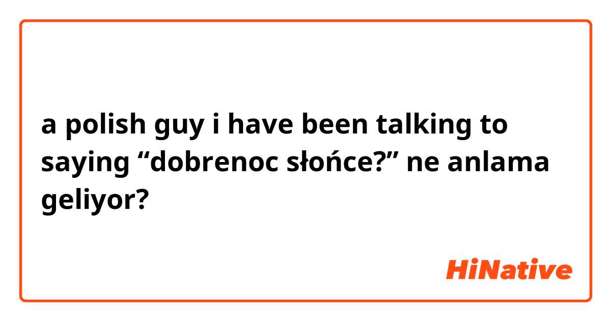 a polish guy i have been talking to saying “dobrenoc słońce?”  ne anlama geliyor?