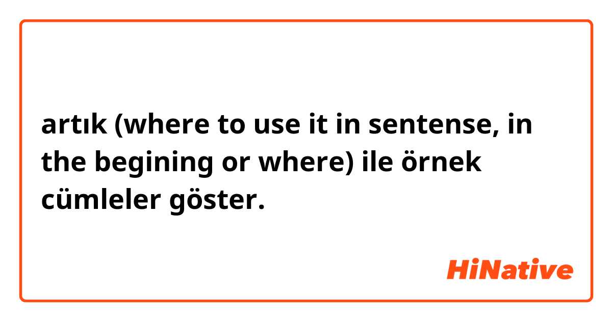 artık (where to use it in sentense, in the begining or where)  ile örnek cümleler göster.