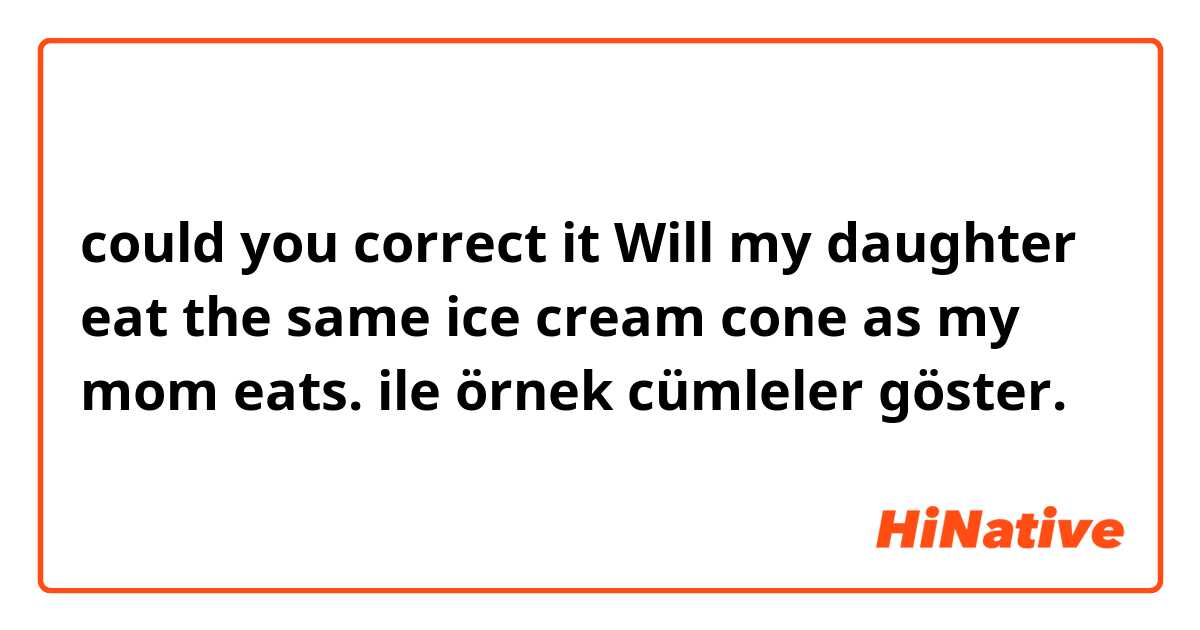 
could you correct it 


Will my daughter eat the same ice cream cone as my mom eats.
 ile örnek cümleler göster.