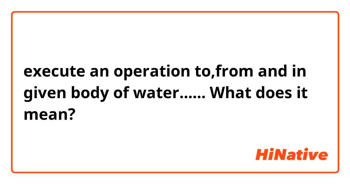 execute an operation to,from and in given body of water......   What does it mean?