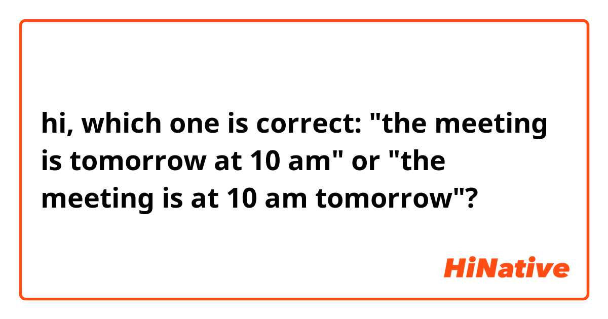 hi, which one is correct: "the meeting is tomorrow at 10 am" or "the meeting is at 10 am tomorrow"?