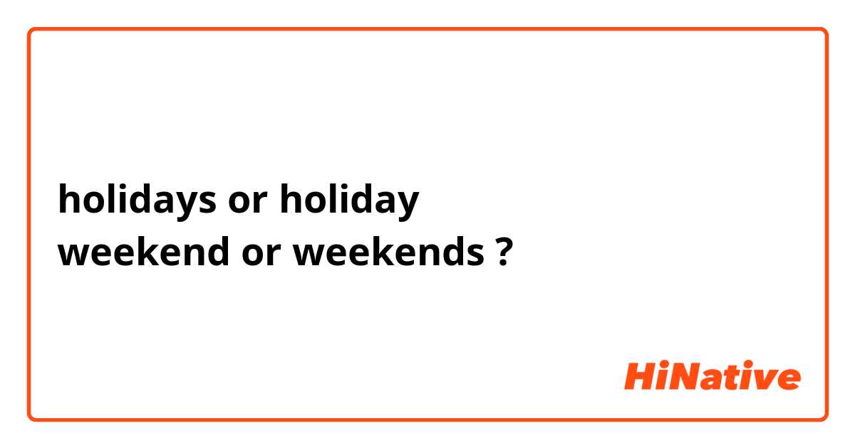 holidays or holiday
weekend or weekends ?
