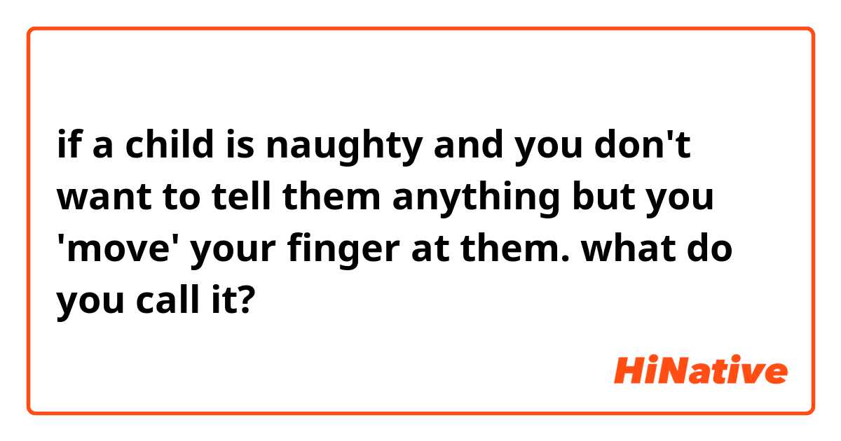 if a child is naughty and you don't want to tell them anything but you 'move' your finger at them.
what do you call it?