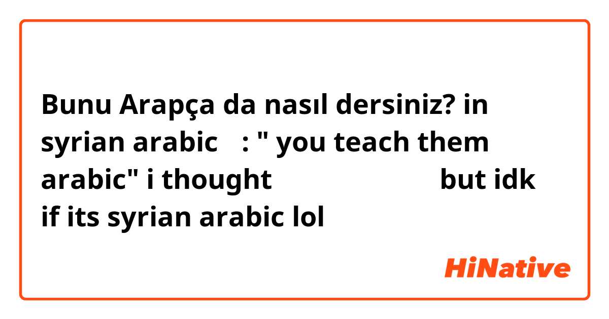 Bunu Arapça da nasıl dersiniz? in syrian arabic 🇸🇾: " you teach them arabic" 
i thought اعلهم عربي but idk if its syrian arabic lol