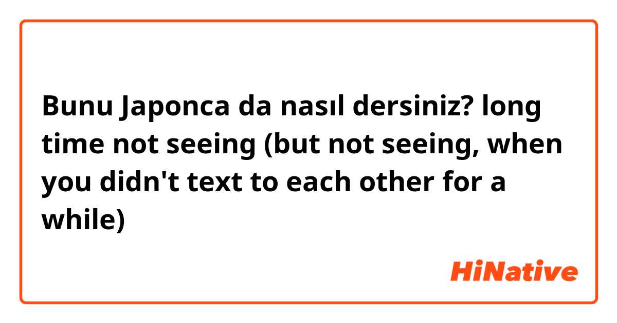 Bunu Japonca da nasıl dersiniz? long time not seeing
(but not seeing, when you didn't text to each other for a while)