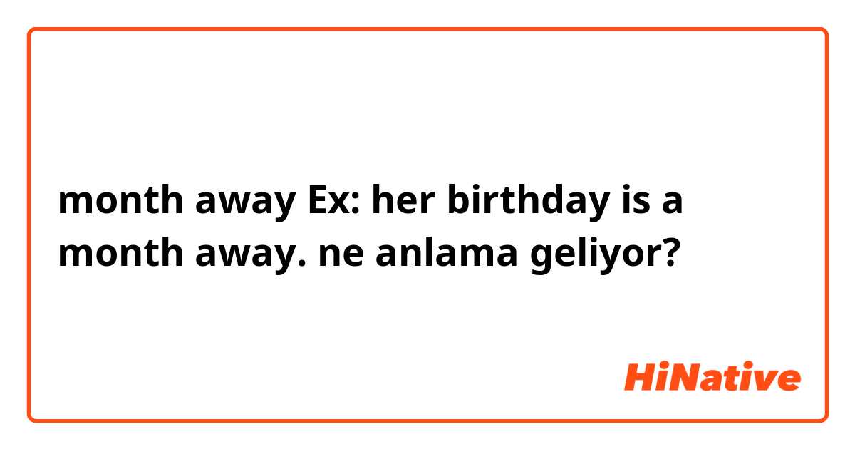 month away
Ex: her birthday is a month away. ne anlama geliyor?