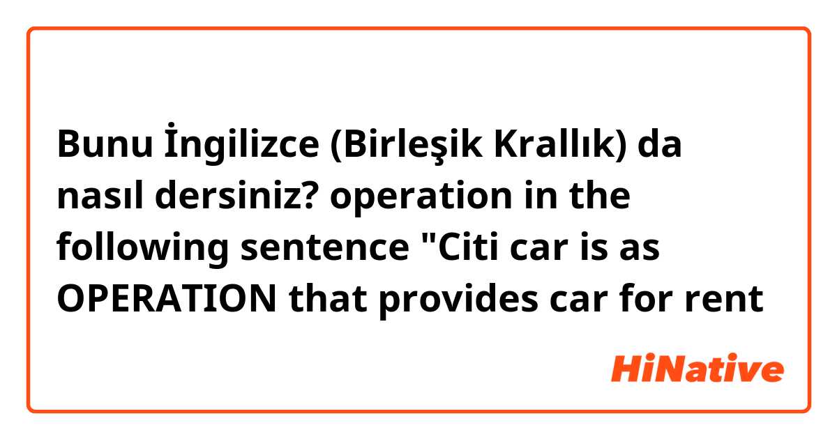 Bunu İngilizce (Birleşik Krallık) da nasıl dersiniz? operation in the following sentence
"Citi car is as OPERATION that provides car for rent