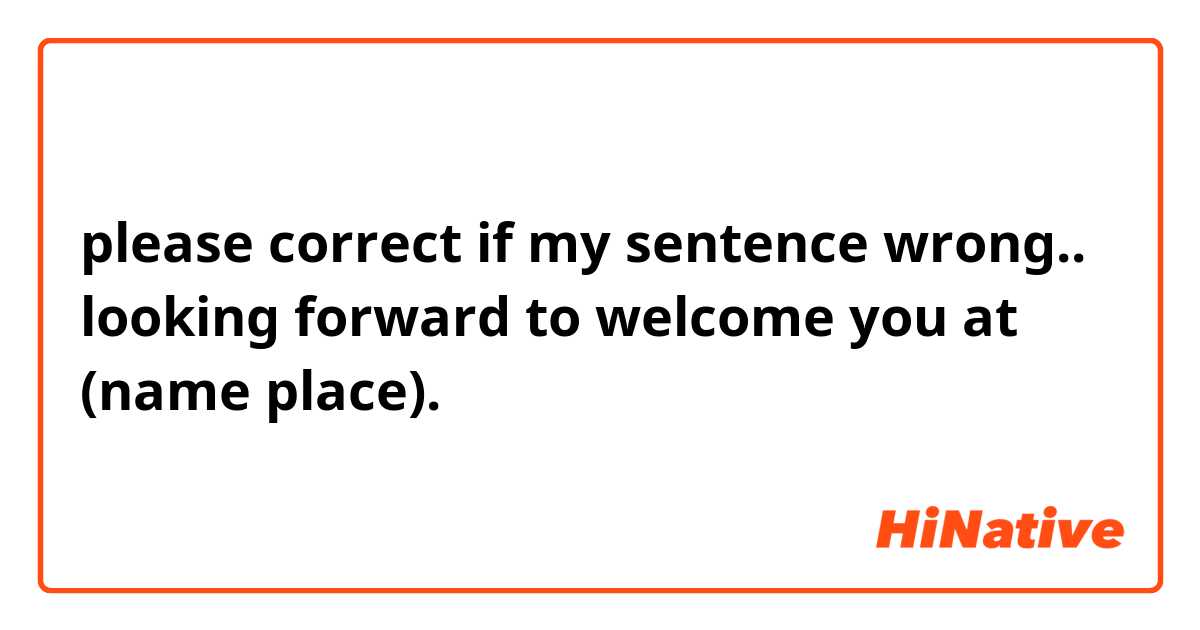 please correct if my sentence wrong..

looking forward to welcome you at (name place).