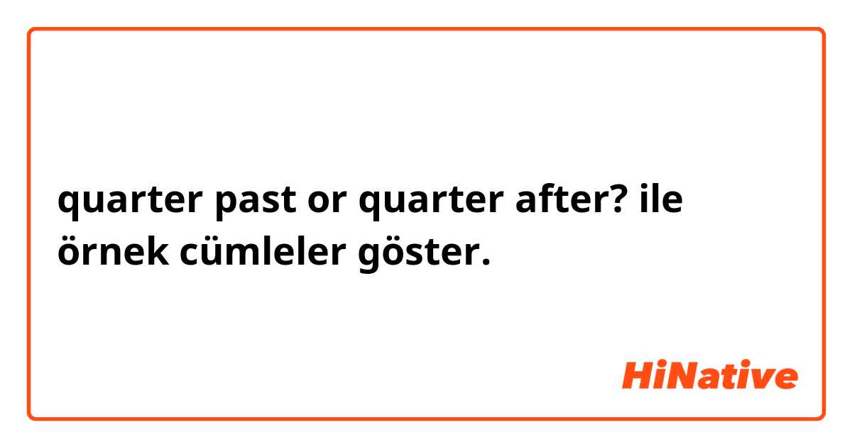 quarter past or quarter after? ile örnek cümleler göster.