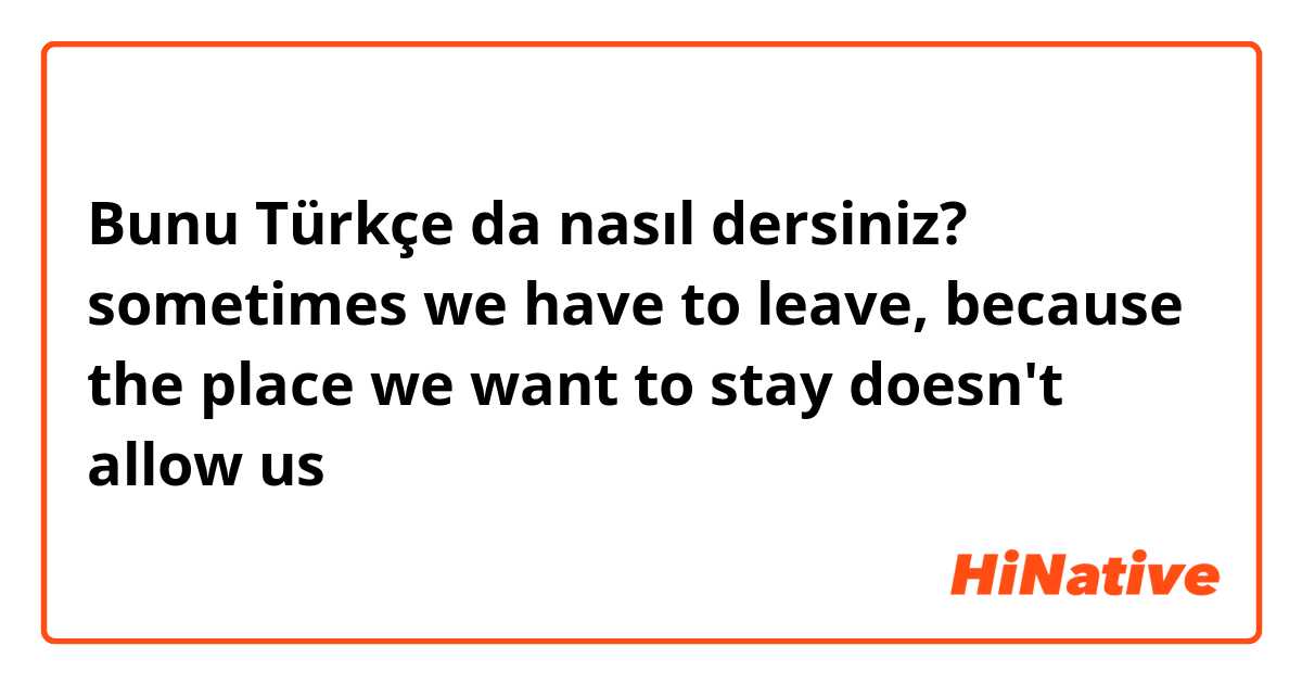 Bunu Türkçe da nasıl dersiniz? sometimes we have to leave, because the place we want to stay doesn't allow us 