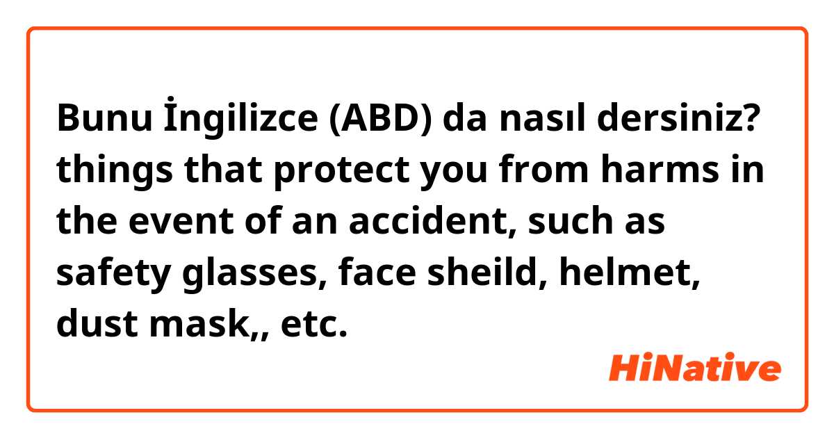 Bunu İngilizce (ABD) da nasıl dersiniz? things that protect you from harms in the event of an accident, such as safety glasses, face sheild, helmet, dust mask,, etc.