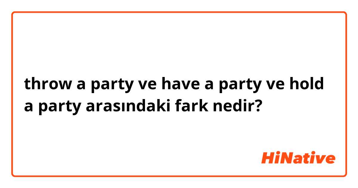 throw a party ve have a party ve hold a party arasındaki fark nedir?