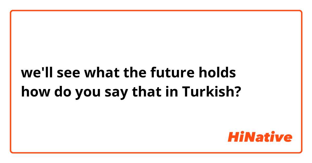 we'll see what the future holds
how do you say that in Turkish?