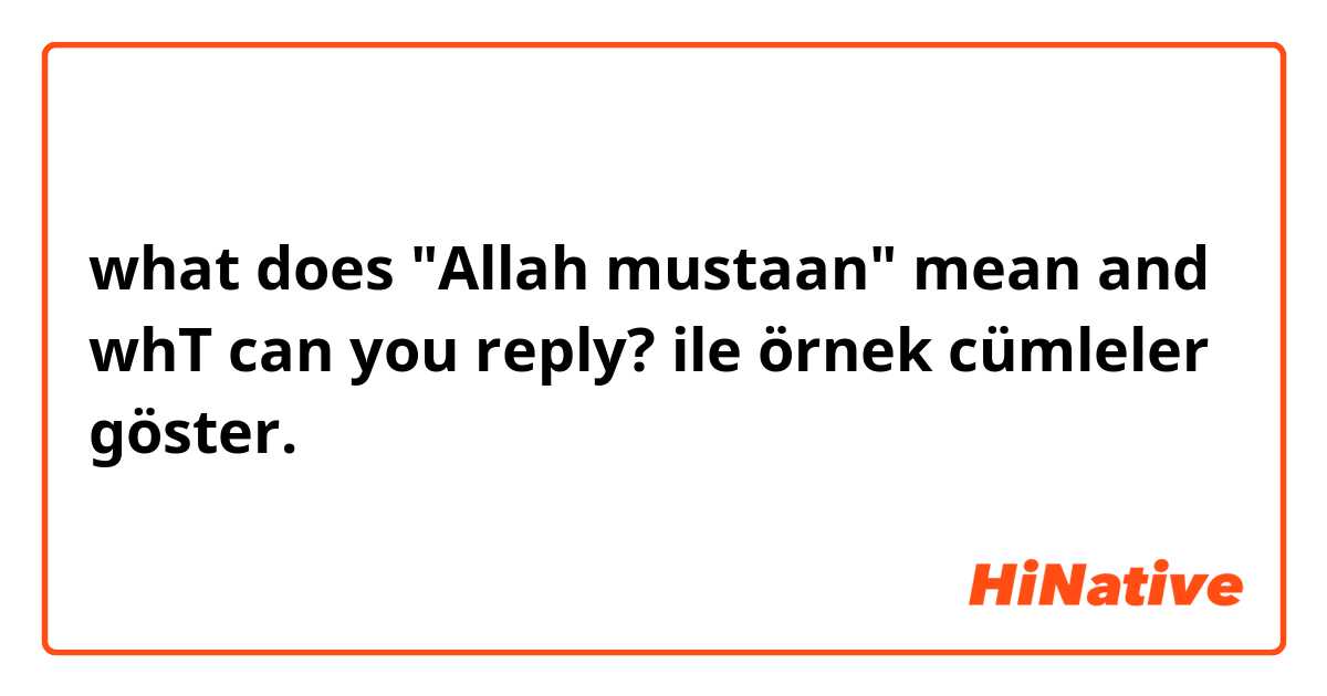 what does "Allah mustaan" mean and whT can you reply? ile örnek cümleler göster.