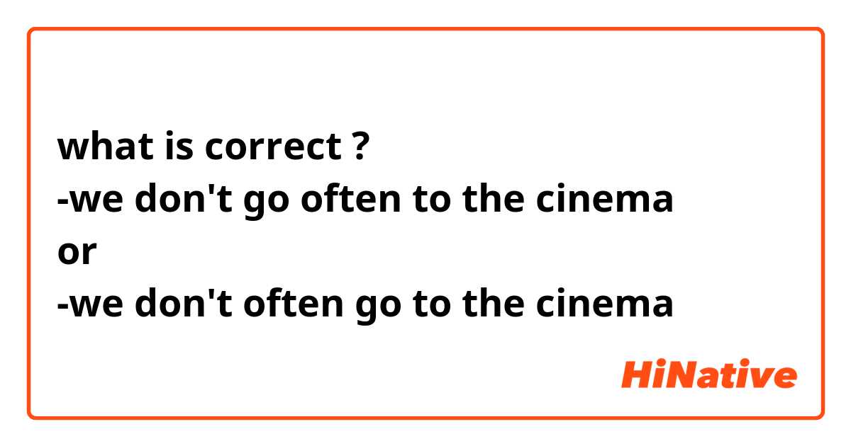 what is correct ?
-we don't go often to the cinema
or
-we don't often go to the cinema 


