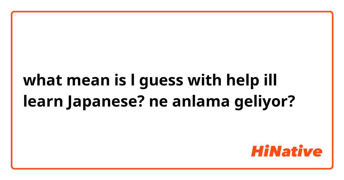 what mean is l guess with help ill learn Japanese? ne anlama geliyor?