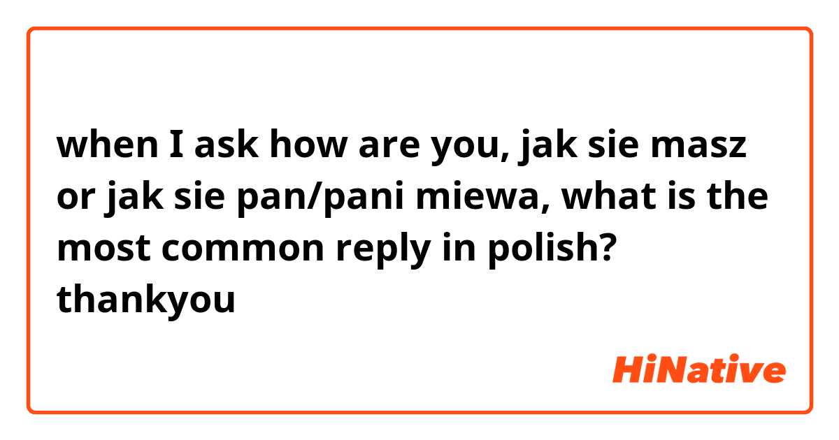 when I ask how are you, jak sie masz or jak sie pan/pani miewa, what is the most common reply in polish? thankyou