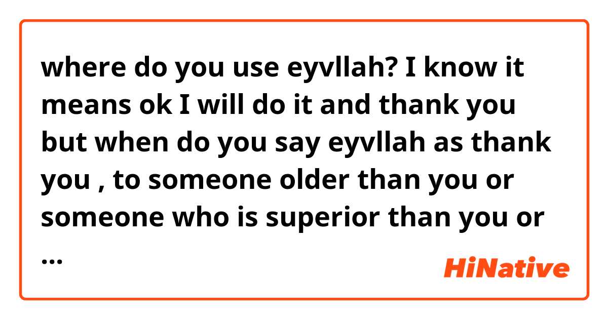 where do you use eyvllah? I know it means ok I will do it and thank you but when do you say eyvllah as thank you , to someone older than you or someone who is superior than you or only Muslims in turks only use this as to show gratitude ?? ile örnek cümleler göster.
