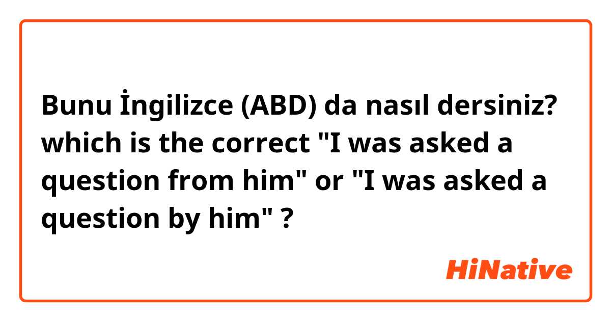 Bunu İngilizce (ABD) da nasıl dersiniz? which is the correct "I was asked a question from him" or "I was asked a question by him" ?