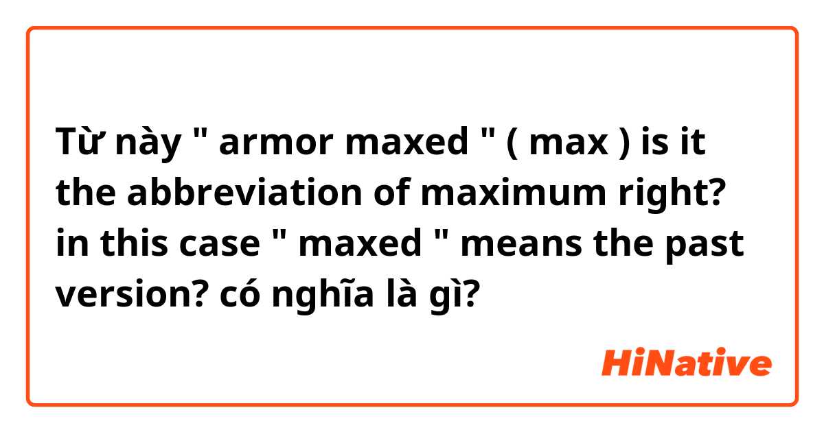 Từ này " armor maxed " ( max ) is it the abbreviation of maximum right? in this case " maxed " means the past version? có nghĩa là gì?