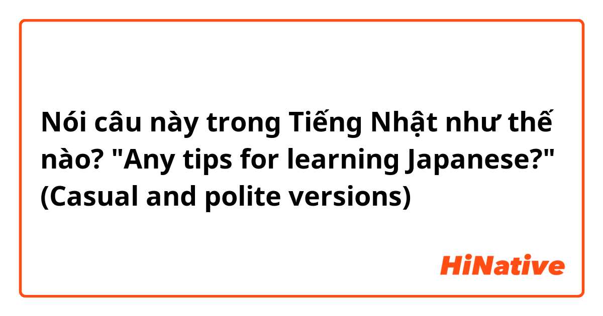 Nói câu này trong Tiếng Nhật như thế nào? "Any tips for learning Japanese?" (Casual and polite versions)