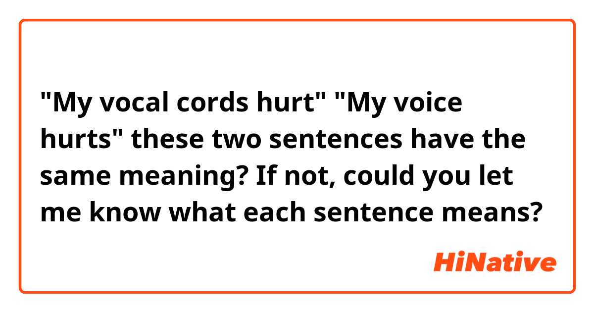 "My vocal cords hurt"
"My voice hurts"

these two sentences have the same meaning?
If not, could you let me know what each sentence means?