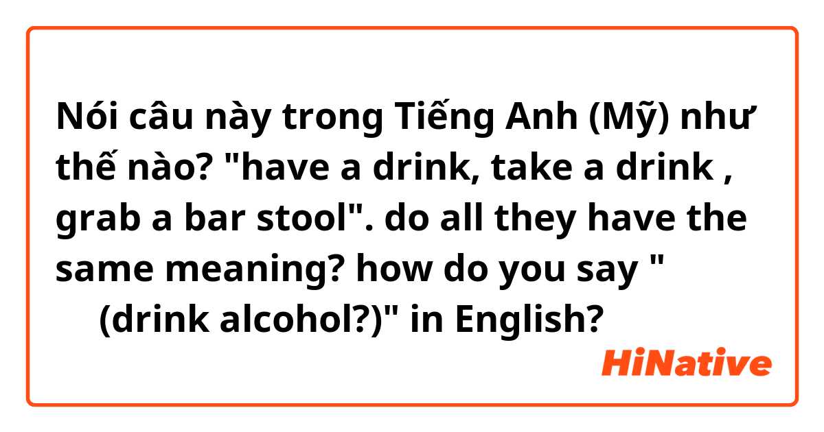 Nói câu này trong Tiếng Anh (Mỹ) như thế nào? "have a drink, take a drink , grab a bar stool". do all they have the same meaning?  

how do you say "술을 먹다(drink alcohol?)" in English? 