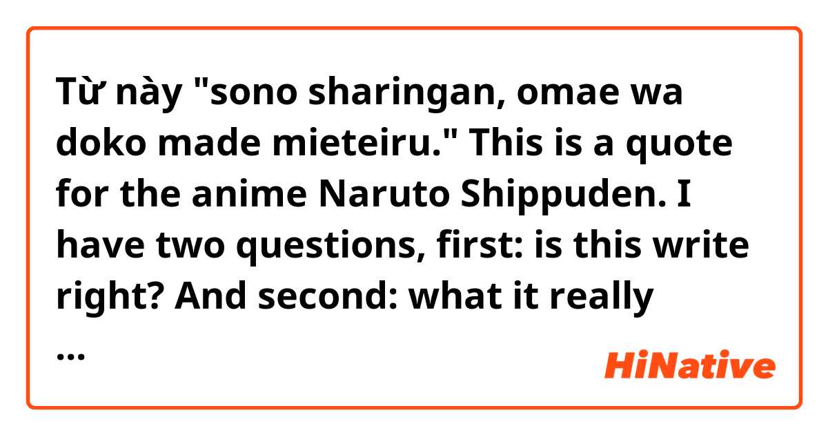 Từ này "sono sharingan, omae wa doko made mieteiru."

This is a quote for the anime Naruto Shippuden.

I have two questions, first: is this write right? 
And second: what it really means? có nghĩa là gì?