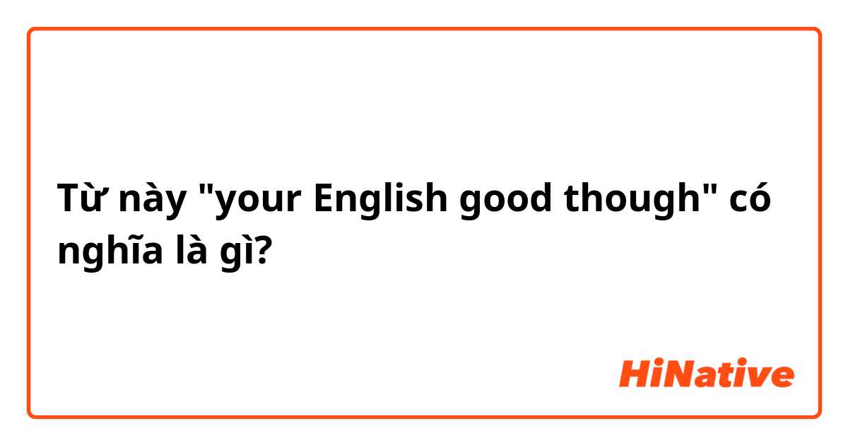 Từ này "your English good though" có nghĩa là gì?
