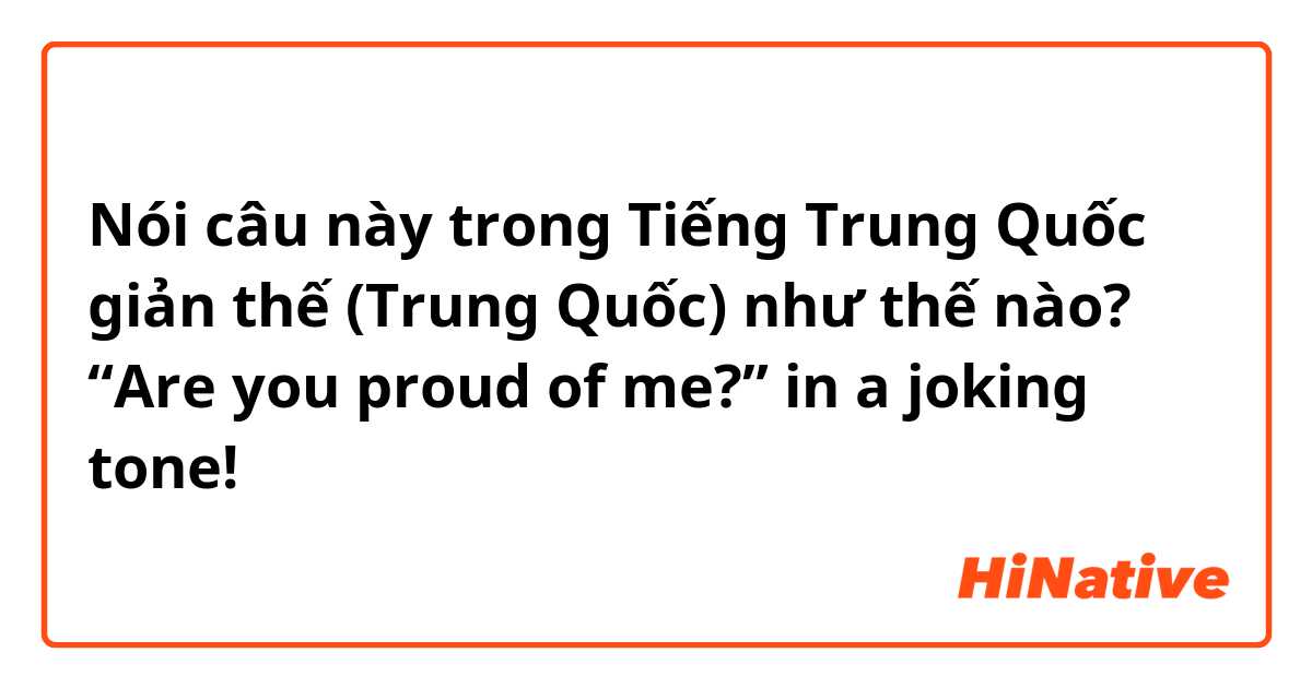 Nói câu này trong Tiếng Trung Quốc giản thế (Trung Quốc) như thế nào? “Are you proud of me?” in a joking tone!