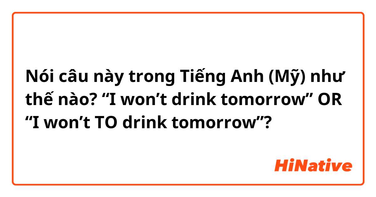 Nói câu này trong Tiếng Anh (Mỹ) như thế nào? “I won’t drink tomorrow” OR “I won’t TO drink tomorrow”?