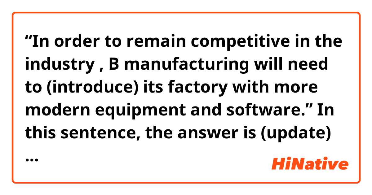 “In order to remain competitive in the industry , B manufacturing will need to (introduce) its factory with more modern equipment and software.”

In this sentence, the answer is (update) and said (introduce) is wrong.
I understand (update) is correct but I don’t understand why (introduce) is wrong answer.
Could you explain the reason why?
(Fire Red 130)