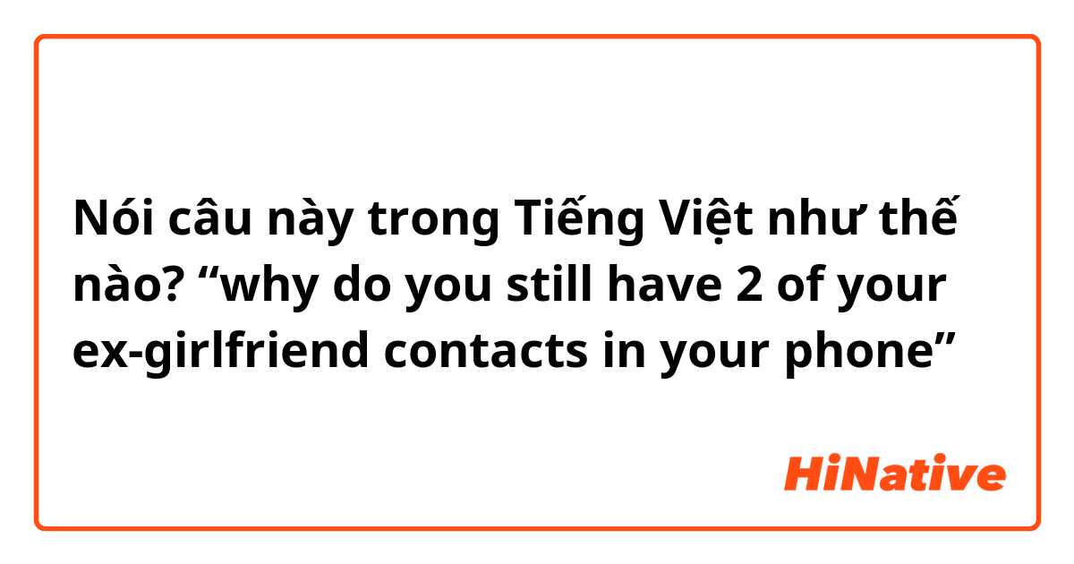 Nói câu này trong Tiếng Việt như thế nào? “why do you still have 2 of your ex-girlfriend contacts in your phone” 