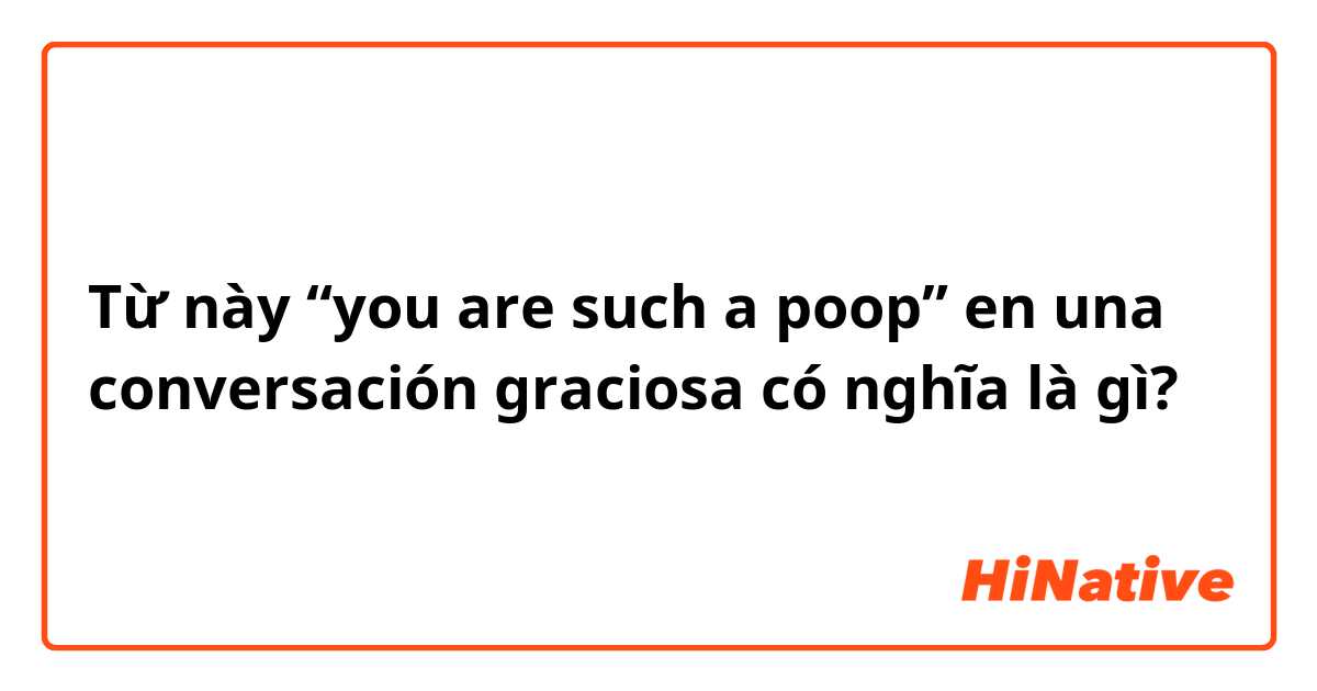 Từ này “you are such a poop” en una conversación graciosa có nghĩa là gì?