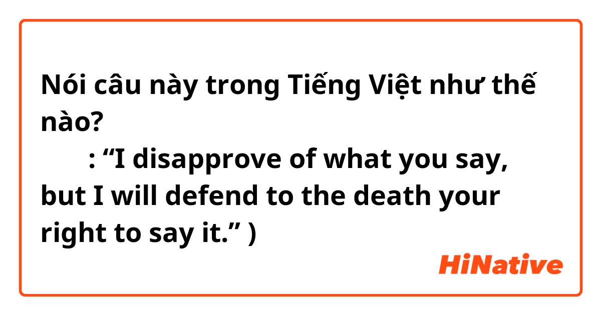 Nói câu này trong Tiếng Việt như thế nào? 請問「我不同意你的觀點，但我誓死捍衛你表達的權利。」
（英文: “I disapprove of what you say, but I will defend to the death your right to say it.” )
